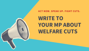 Blue and yellow background with megaphone. Text next to this that says "Act now. Speak up. Fight cuts. Write to your MP about welfare cuts."