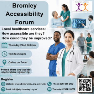 Promotional poster for the Bromley Accessibility Forum. The poster asks: “Local healthcare services: How accessible are they? How could they be improved?” Event details include Thursday 22nd October, 1pm to 2.30pm, online on Zoom. The design features images of healthcare professionals, patient care, rehabilitation support, medical imaging, and an online consultation. The Bromley Experts by Experience logo appears at the top right. Attendees are invited to share any access needs when registering. Registration contact details include website: www.xbyxbromley.org.uk/events, email: info@xbyxbromley.org.uk, phone: 0208 650 2102, text only: 07454 288762, and a QR code linking to registration information.